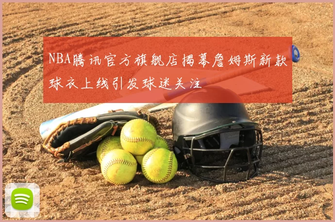 NBA腾讯官方旗舰店揭幕詹姆斯新款球衣上线引发球迷关注