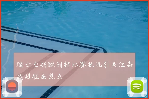 瑞士出战欧洲杯比赛状况引关注备战进程成焦点