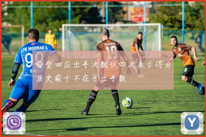 哈登回应出手次数仅四次表示得分历史前十不在乎出手数