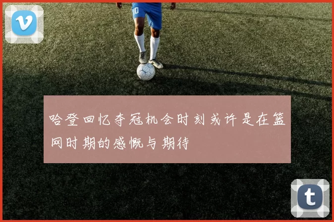 哈登回忆夺冠机会时刻或许是在篮网时期的感慨与期待