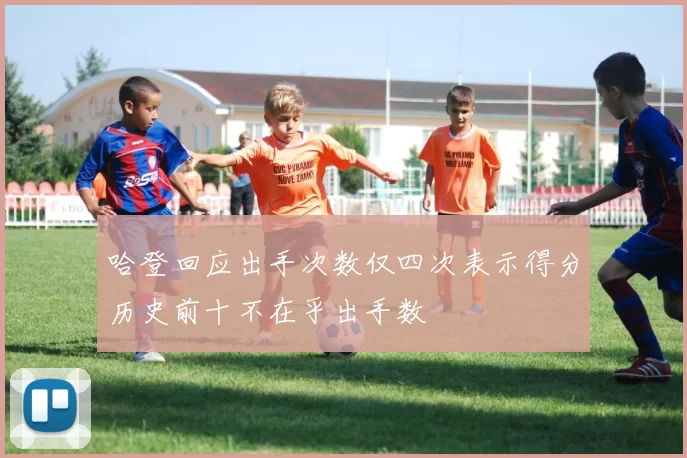 哈登回应出手次数仅四次表示得分历史前十不在乎出手数
