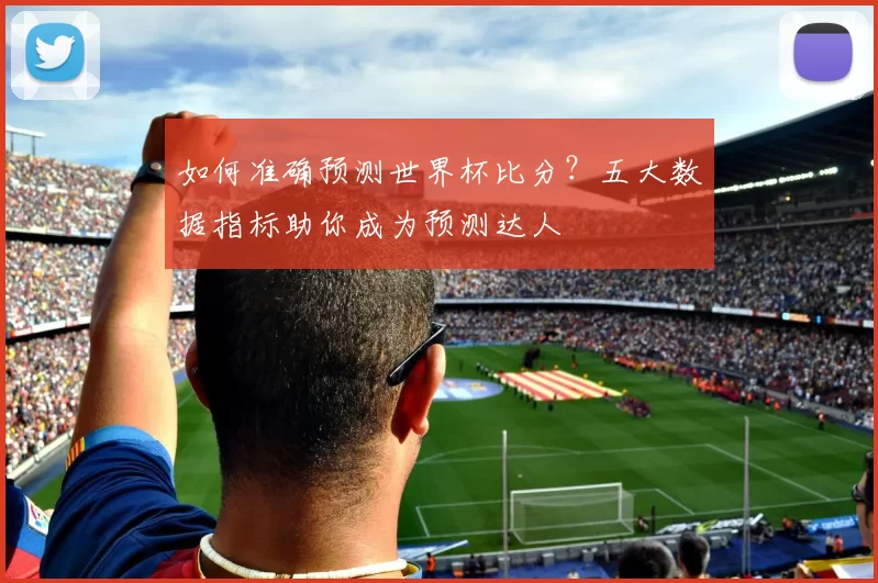 如何准确预测世界杯比分？五大数据指标助你成为预测达人