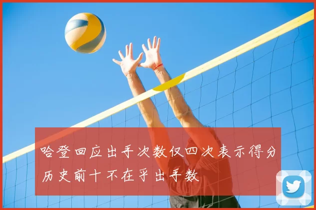 哈登回应出手次数仅四次表示得分历史前十不在乎出手数