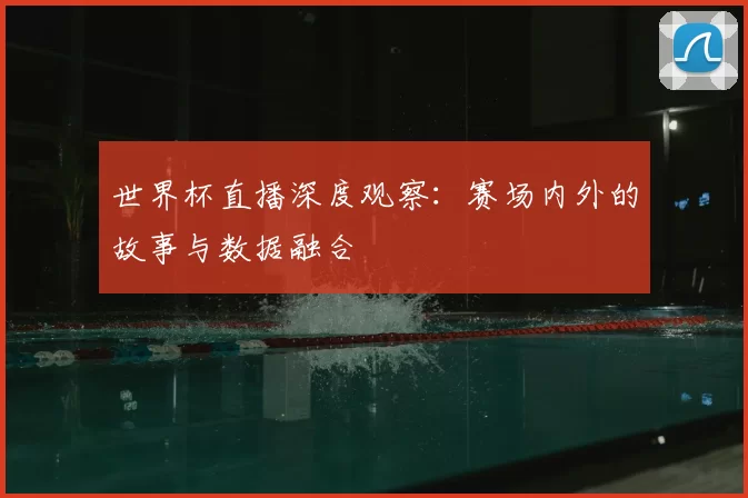 世界杯直播深度观察：赛场内外的故事与数据融合