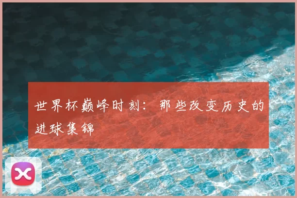 世界杯巅峰时刻:那些改变历史的进球集锦