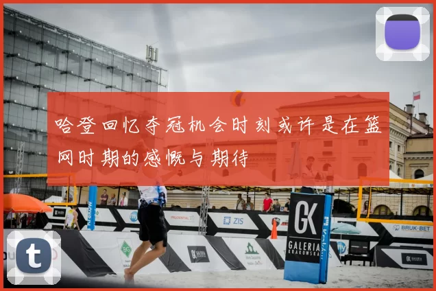 哈登回忆夺冠机会时刻或许是在篮网时期的感慨与期待