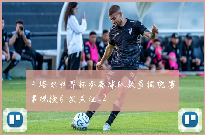 卡塔尔世界杯参赛球队数量揭晓 赛事规模引发关注_2