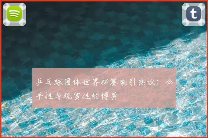 乒乓球团体世界杯赛制引热议:公平性与观赏性的博弈