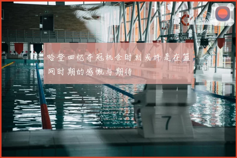 哈登回忆夺冠机会时刻或许是在篮网时期的感慨与期待
