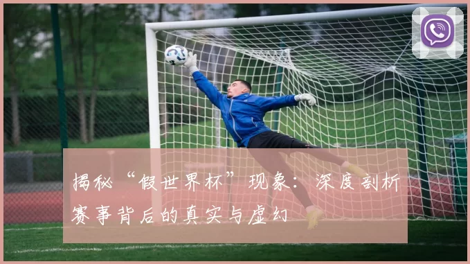揭秘“假世界杯”现象：深度剖析赛事背后的真实与虚幻