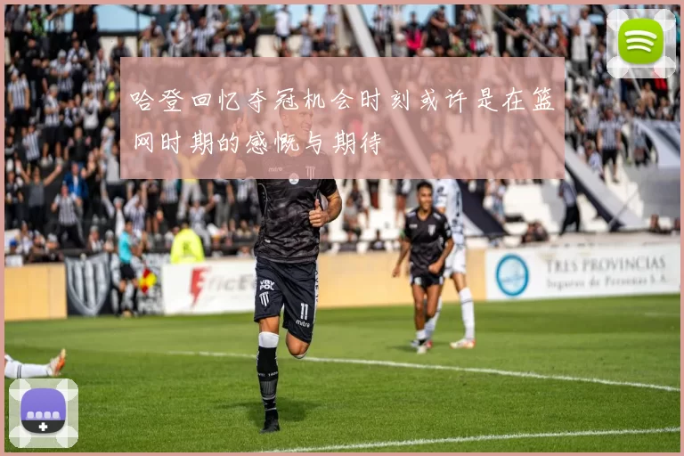 哈登回忆夺冠机会时刻或许是在篮网时期的感慨与期待