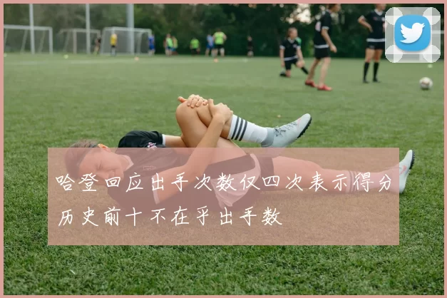 哈登回应出手次数仅四次表示得分历史前十不在乎出手数
