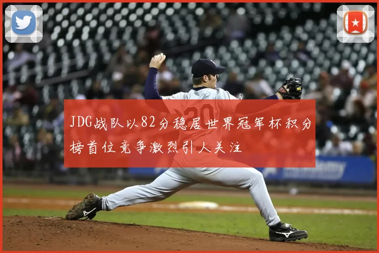 JDG战队以82分稳居世界冠军杯积分榜首位竞争激烈引人关注