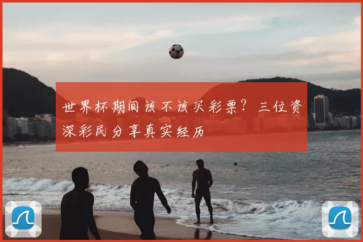 世界杯期间该不该买彩票?三位资深彩民分享真实经历