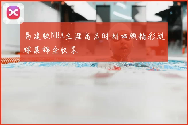 易建联NBA生涯高光时刻回顾精彩进球集锦全收录