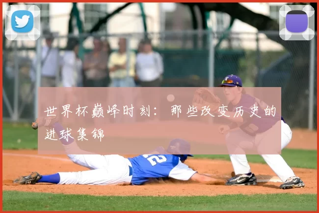 世界杯巅峰时刻：那些改变历史的进球集锦