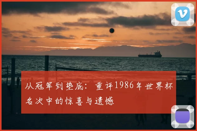 从冠军到垫底:重评1986年世界杯名次中的惊喜与遗憾