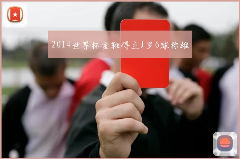 2014世界杯金靴得主J罗6球称雄